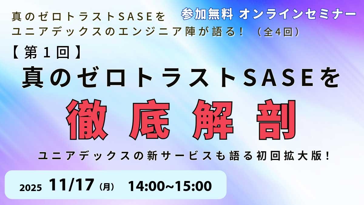第1回:真のゼロトラストSASEを徹底解剖!ユニアデックスの新サービスも語る初回拡大版!:メイン画像