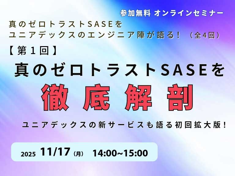第1回：真のゼロトラストSASEを徹底解剖！ユニアデックスの新サービスも語る初回拡大版！：一覧画像